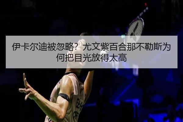 伊卡尔迪被忽略?尤文紫百合那不勒斯为何把目光放得太高