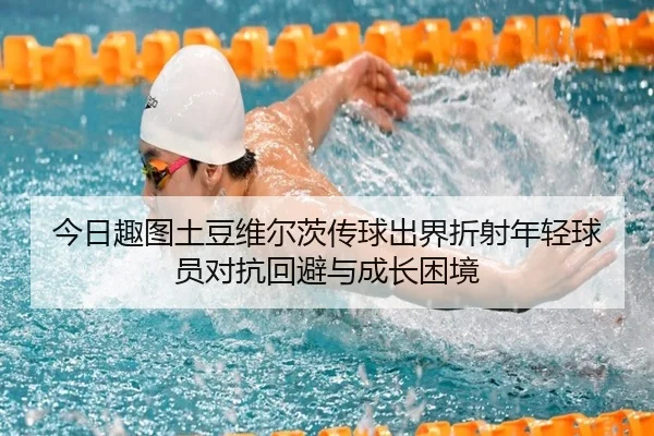 今日趣图土豆维尔茨传球出界折射年轻球员对抗回避与成长困境